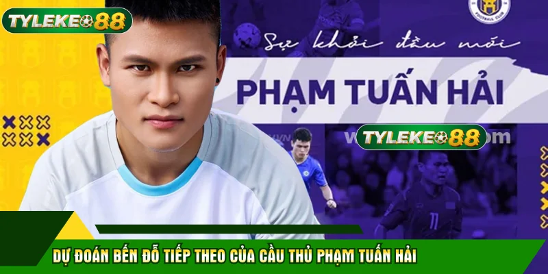 Phạm Tuấn Hải - Bước Đi Chiến Lược Trong Sự Nghiệp 3 Dự đoán bến đỗ tiếp theo của cầu thủ Phạm Tuấn Hải