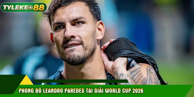 Leandro Paredes - Tiền Vệ Gây Tranh Cãi Nhất WC2026 2 Phong độ Leandro Paredes tại giải World Cup 2026
